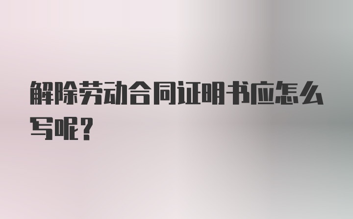 解除劳动合同证明书应怎么写呢？