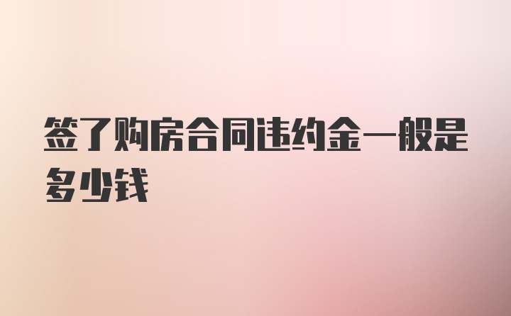 签了购房合同违约金一般是多少钱