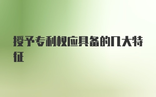 授予专利权应具备的几大特征