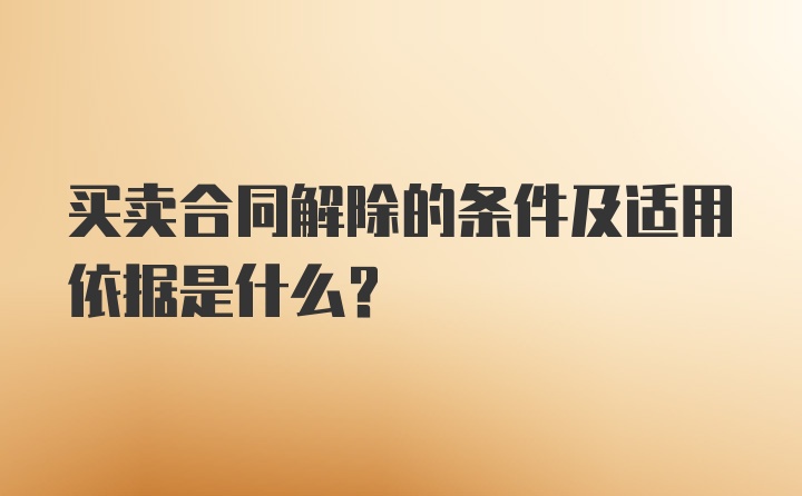 买卖合同解除的条件及适用依据是什么？