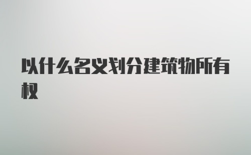 以什么名义划分建筑物所有权