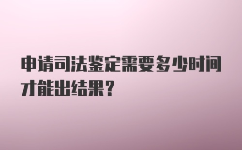 申请司法鉴定需要多少时间才能出结果？