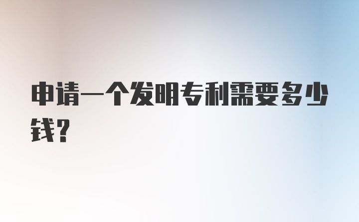 申请一个发明专利需要多少钱？