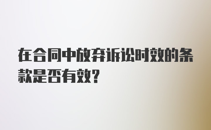 在合同中放弃诉讼时效的条款是否有效?