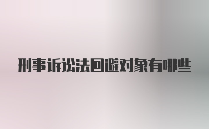 刑事诉讼法回避对象有哪些