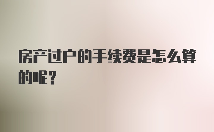 房产过户的手续费是怎么算的呢？