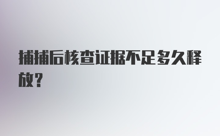 捕捕后核查证据不足多久释放？