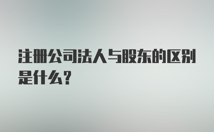 注册公司法人与股东的区别是什么?