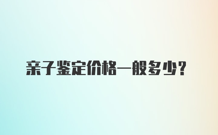 亲子鉴定价格一般多少？