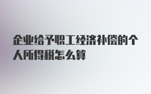 企业给予职工经济补偿的个人所得税怎么算