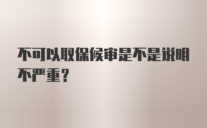 不可以取保候审是不是说明不严重？