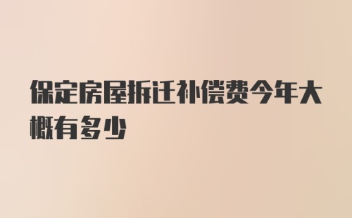 保定房屋拆迁补偿费今年大概有多少