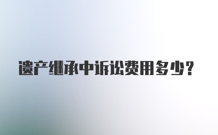 遗产继承中诉讼费用多少?