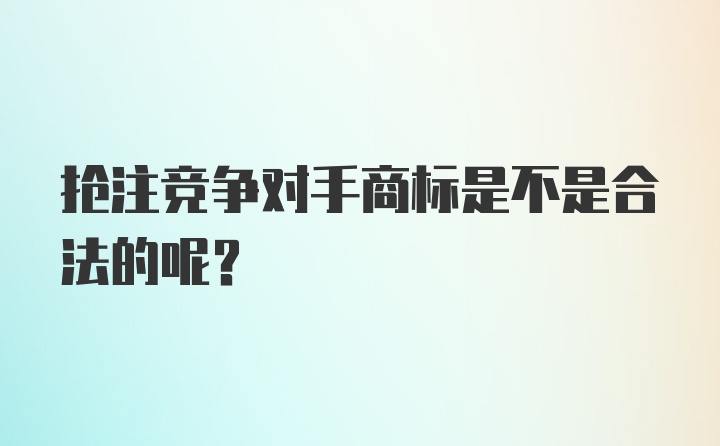 抢注竞争对手商标是不是合法的呢？