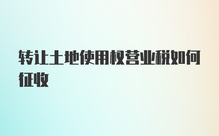 转让土地使用权营业税如何征收