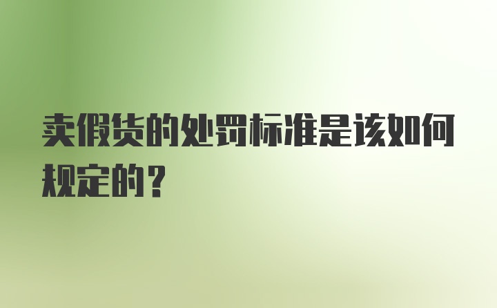 卖假货的处罚标准是该如何规定的？