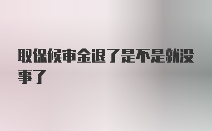 取保候审金退了是不是就没事了