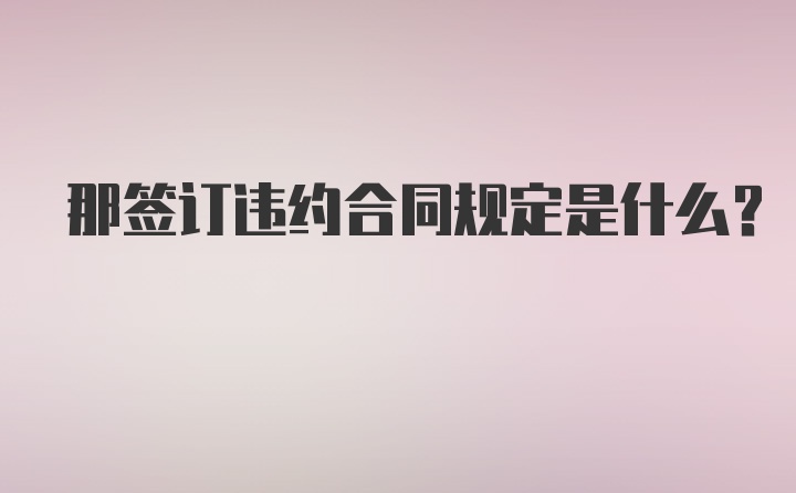 那签订违约合同规定是什么？