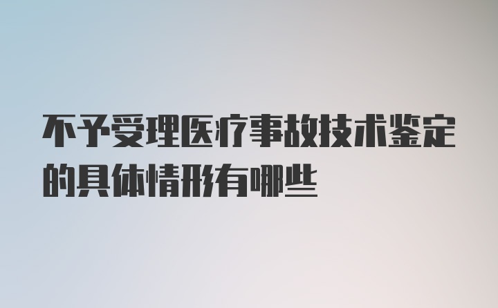 不予受理医疗事故技术鉴定的具体情形有哪些