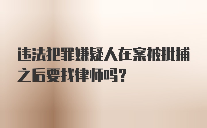 违法犯罪嫌疑人在案被批捕之后要找律师吗？