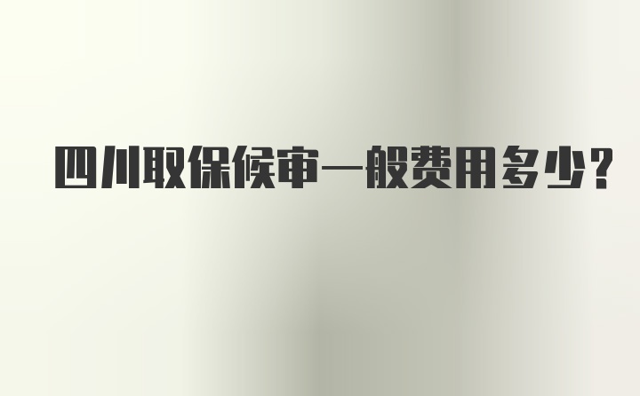 四川取保候审一般费用多少？