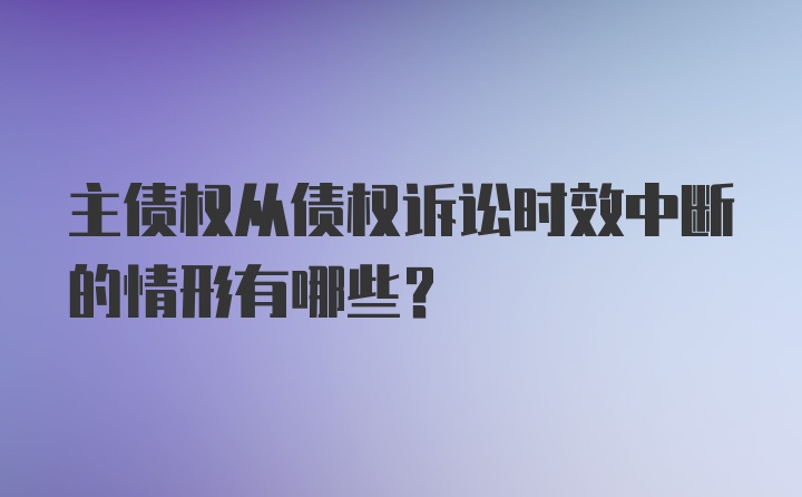 主债权从债权诉讼时效中断的情形有哪些？