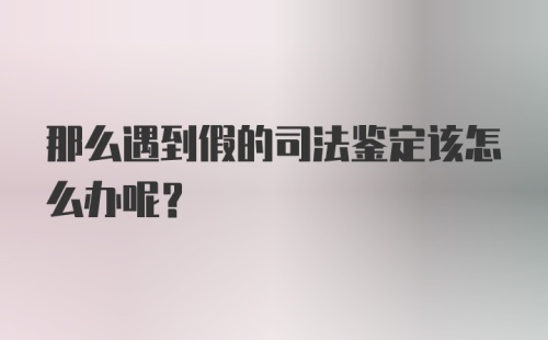 那么遇到假的司法鉴定该怎么办呢？