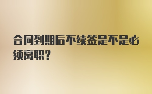 合同到期后不续签是不是必须离职？