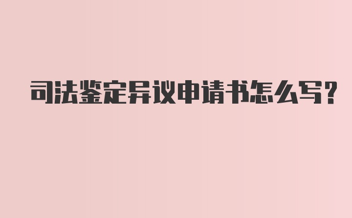 司法鉴定异议申请书怎么写?