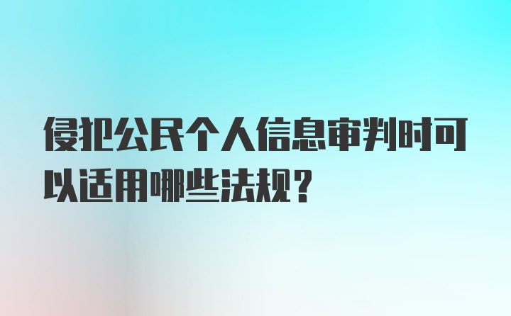 侵犯公民个人信息审判时可以适用哪些法规？