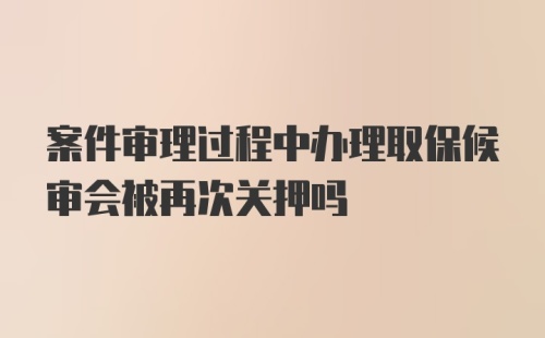 案件审理过程中办理取保候审会被再次关押吗