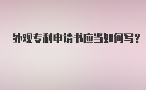 外观专利申请书应当如何写？