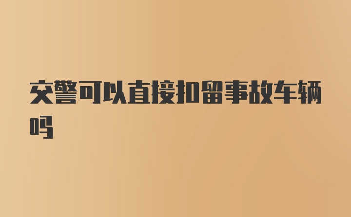 交警可以直接扣留事故车辆吗