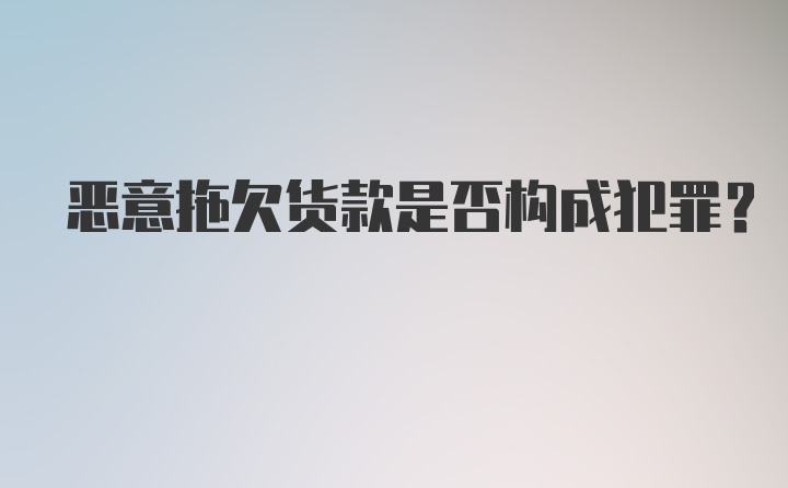 恶意拖欠货款是否构成犯罪？