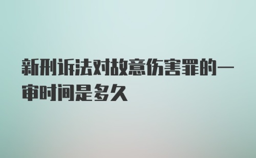 新刑诉法对故意伤害罪的一审时间是多久