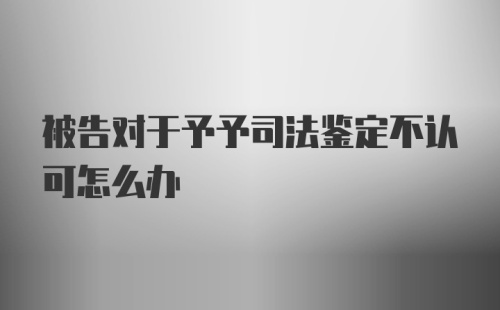 被告对于予予司法鉴定不认可怎么办