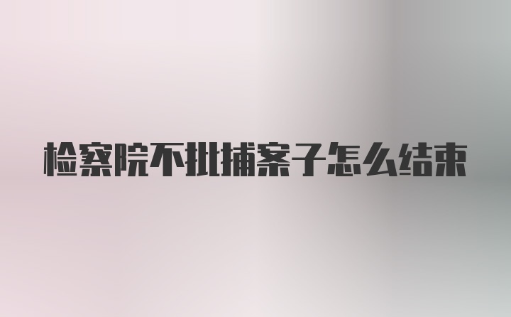 检察院不批捕案子怎么结束