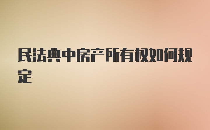 民法典中房产所有权如何规定