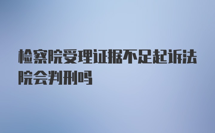 检察院受理证据不足起诉法院会判刑吗