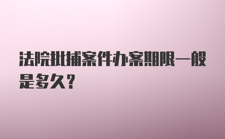 法院批捕案件办案期限一般是多久?