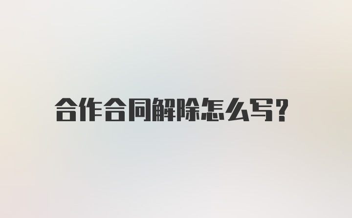 合作合同解除怎么写？