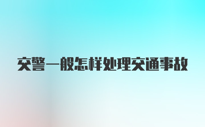 交警一般怎样处理交通事故