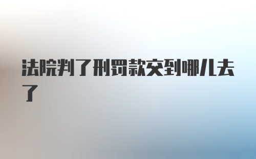 法院判了刑罚款交到哪儿去了