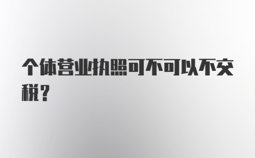 个体营业执照可不可以不交税？