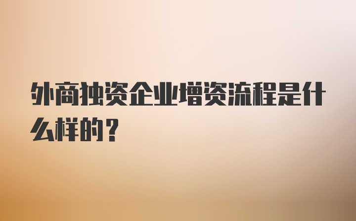 外商独资企业增资流程是什么样的?