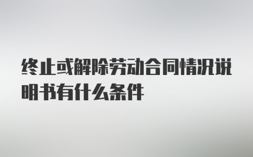 终止或解除劳动合同情况说明书有什么条件