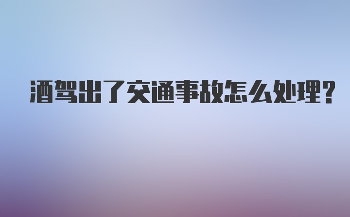 酒驾出了交通事故怎么处理？