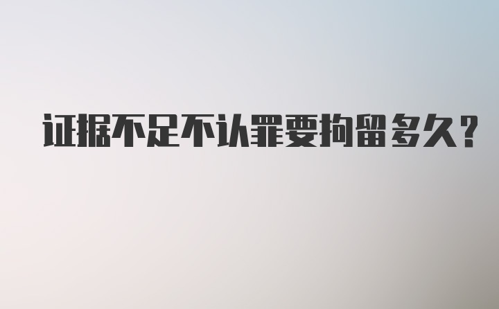 证据不足不认罪要拘留多久?