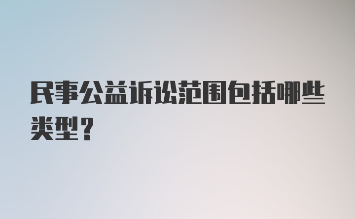 民事公益诉讼范围包括哪些类型？