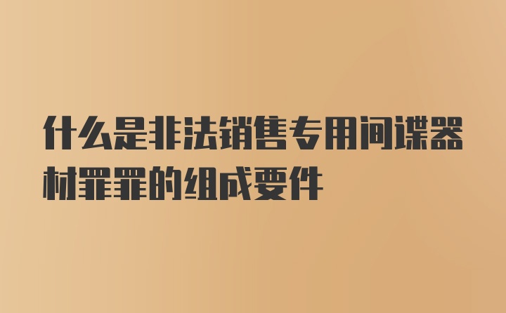 什么是非法销售专用间谍器材罪罪的组成要件